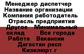 Менеджер-диспетчер › Название организации ­ Компания-работодатель › Отрасль предприятия ­ Другое › Минимальный оклад ­ 1 - Все города Работа » Вакансии   . Дагестан респ.,Кизилюрт г.